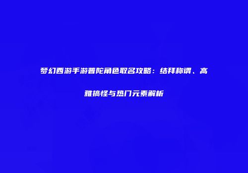 梦幻西游手游普陀角色取名攻略：结拜称谓、高雅搞怪与热门元素解析