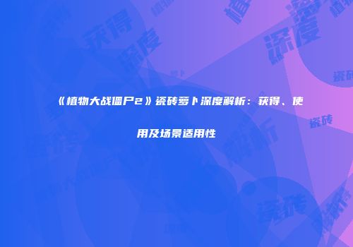《植物大战僵尸2》瓷砖萝卜深度解析：获得、使用及场景适用性