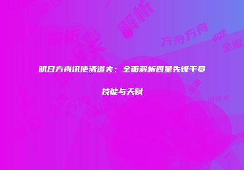 明日方舟讯使清道夫：全面解析四星先锋干员技能与天赋