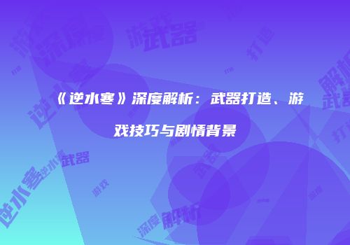 《逆水寒》深度解析：武器打造、游戏技巧与剧情背景