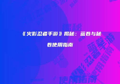 《火影忍者手游》揭秘：蓝卷与秘卷使用指南
