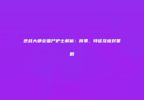逆战大都会僵尸护士解析：背景、特征及应对策略