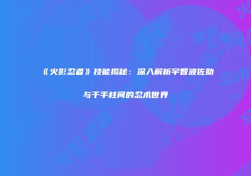 《火影忍者》技能揭秘：深入解析宇智波佐助与千手柱间的忍术世界