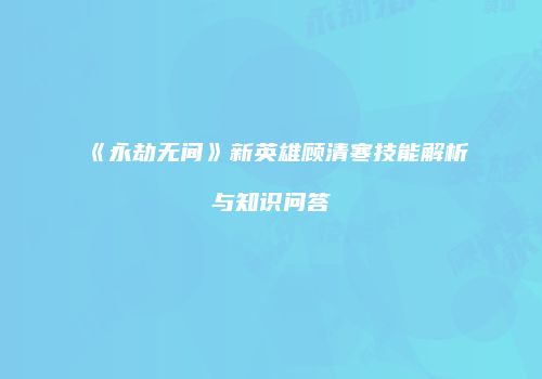 《永劫无间》新英雄顾清寒技能解析与知识问答