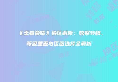 《王者荣耀》换区解析：数据转移、等级重置与区服选择全解析