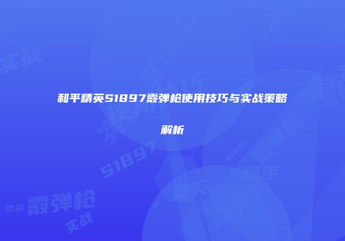 和平精英S1897霰弹枪使用技巧与实战策略解析