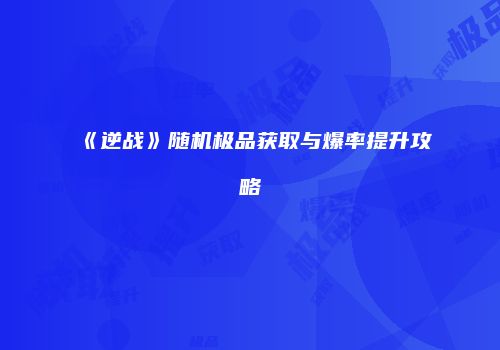 《逆战》随机极品获取与爆率提升攻略