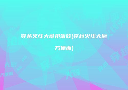 穿越火线大哥抢饭吃(穿越火线大厨方便面)