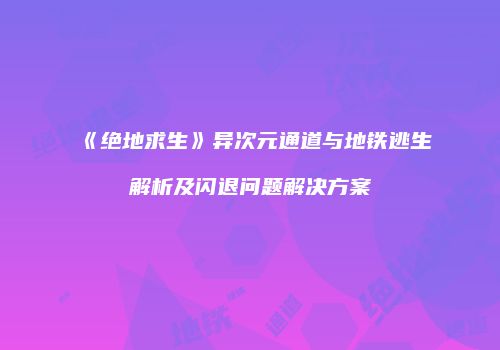 《绝地求生》异次元通道与地铁逃生解析及闪退问题解决方案