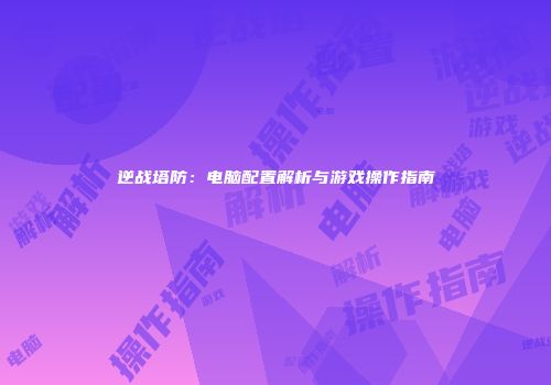 逆战塔防：电脑配置解析与游戏操作指南