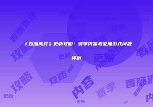 《香肠派对》更新攻略：赛季内容与处理游戏问题详解