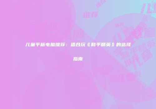 儿童平板电脑推荐：适合玩《和平精英》的选择指南