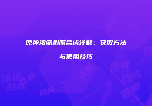 原神浓缩树脂合成详解：获取方法与使用技巧