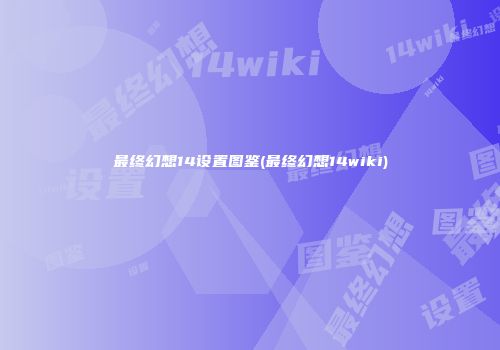 最终幻想14设置图鉴(最终幻想14wiki)
