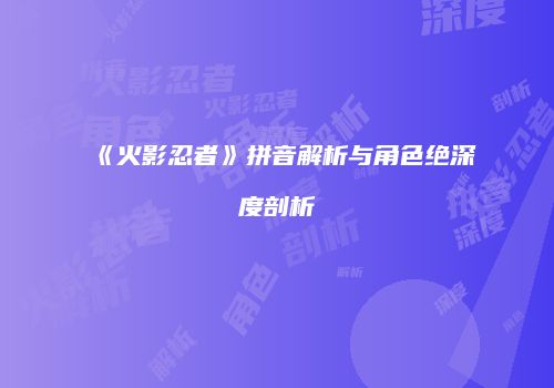 《火影忍者》拼音解析与角色绝深度剖析