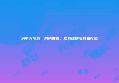 城市天际线：构成要素、规划原则与特色打造