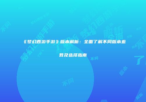《梦幻西游手游》版本解析：全面了解不同版本差异及选择指南
