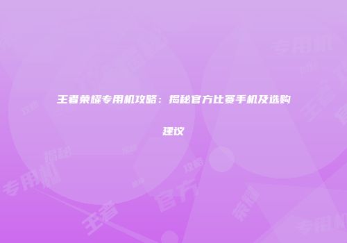 王者荣耀专用机攻略：揭秘官方比赛手机及选购建议