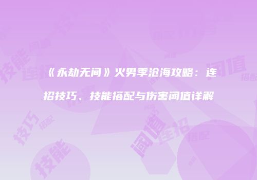 《永劫无间》火男季沧海攻略：连招技巧、技能搭配与伤害阈值详解