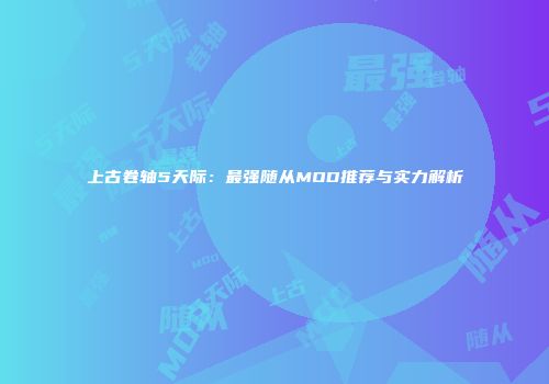 上古卷轴5天际：最强随从MOD推荐与实力解析