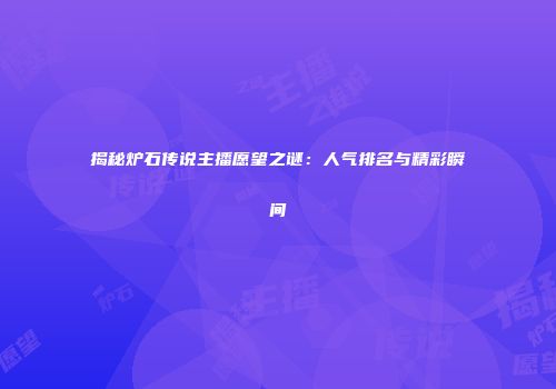 揭秘炉石传说主播愿望之谜：人气排名与精彩瞬间