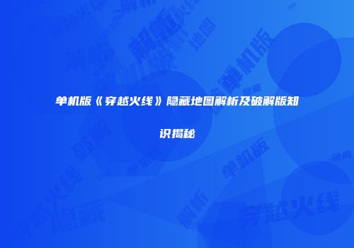 单机版《穿越火线》隐藏地图解析及破解版知识揭秘