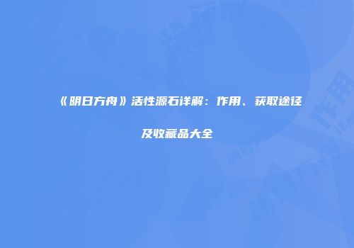 《明日方舟》活性源石详解：作用、获取途径及收藏品大全