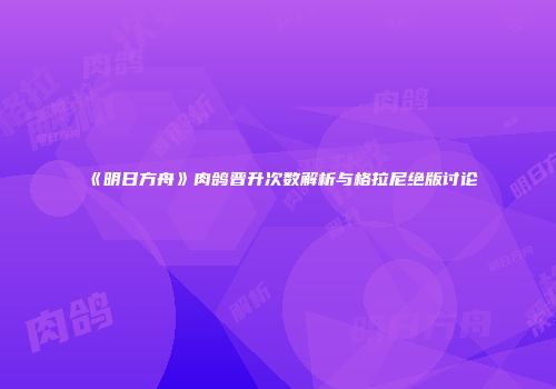 《明日方舟》肉鸽晋升次数解析与格拉尼绝版讨论