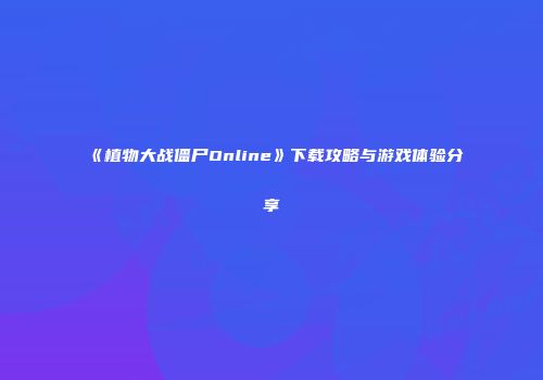 《植物大战僵尸Online》下载攻略与游戏体验分享