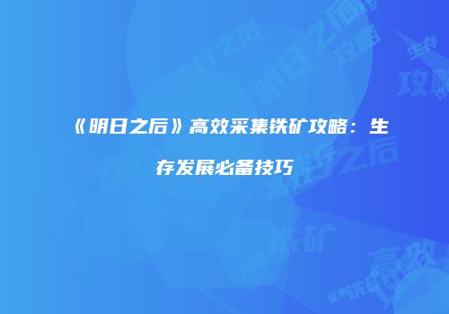 《明日之后》高效采集铁矿攻略：生存发展必备技巧
