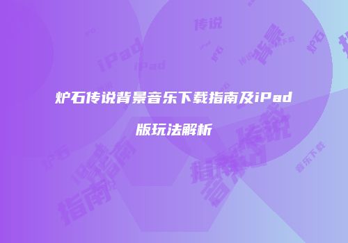 炉石传说背景音乐下载指南及iPad版玩法解析