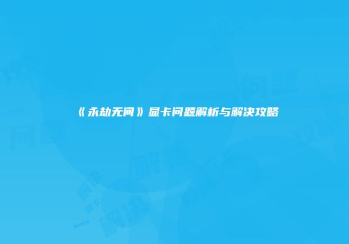 《永劫无间》显卡问题解析与解决攻略