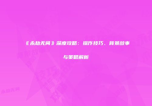 《永劫无间》深度攻略：操作技巧、背景故事与策略解析