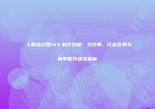 《最终幻想14》制作攻略：烹饪师、行会任务与铸甲匠升级全解析
