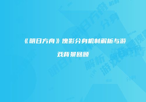 《明日方舟》傀影分身机制解析与游戏背景回顾