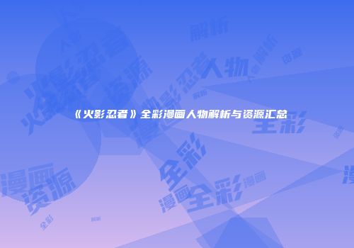 《火影忍者》全彩漫画人物解析与资源汇总