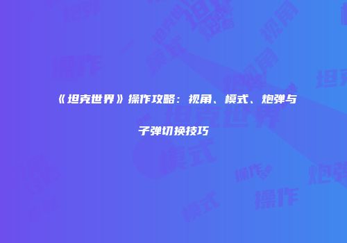 《坦克世界》操作攻略：视角、模式、炮弹与子弹切换技巧