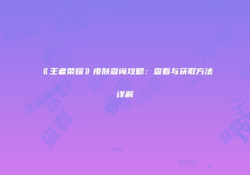 《王者荣耀》皮肤查询攻略：查看与获取方法详解
