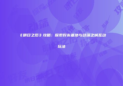 《明日之后》攻略：探索好友基地与动荡之城互动玩法