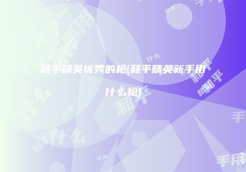 和平精英优秀的枪(和平精英新手用什么枪)