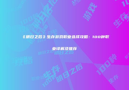 《明日之后》生存游戏职业选择攻略：100种职业详解及推荐