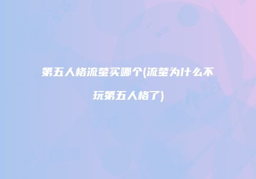 第五人格流萤买哪个(流萤为什么不玩第五人格了)