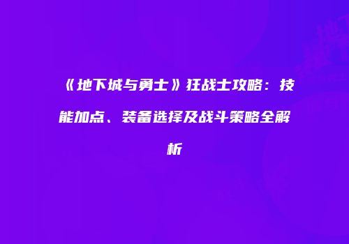 《地下城与勇士》狂战士攻略：技能加点、装备选择及战斗策略全解析