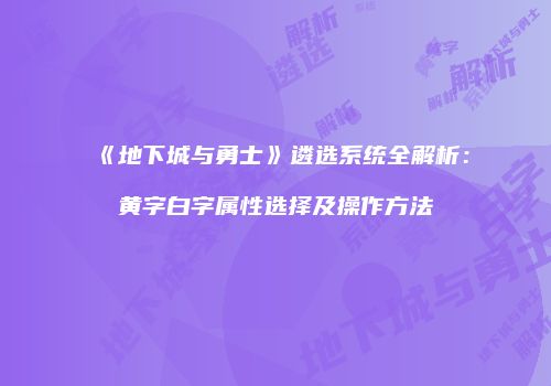 《地下城与勇士》遴选系统全解析：黄字白字属性选择及操作方法
