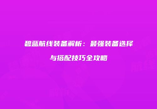 碧蓝航线装备解析：最强装备选择与搭配技巧全攻略