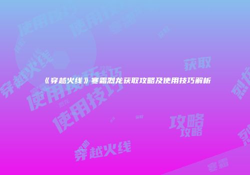 《穿越火线》寒霜烈龙获取攻略及使用技巧解析