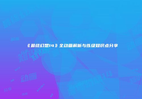 《最终幻想14》全动画解析与练级知识点分享