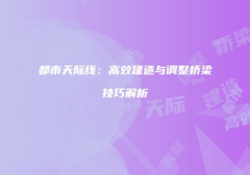 都市天际线：高效建造与调整桥梁技巧解析