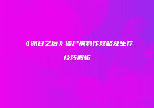 《明日之后》僵尸房制作攻略及生存技巧解析