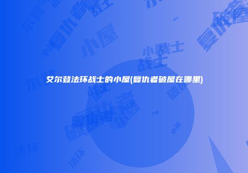 艾尔登法环战士的小屋(复仇者破屋在哪里)